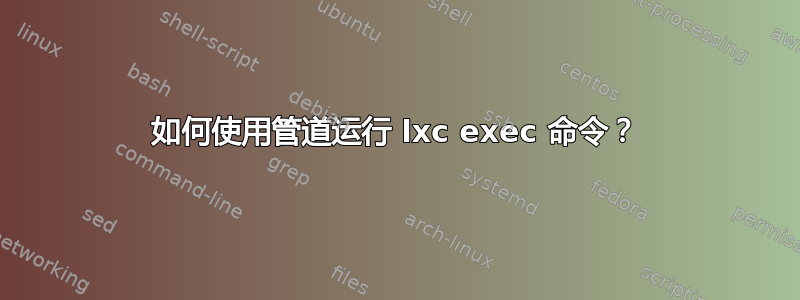 如何使用管道运行 lxc exec 命令？