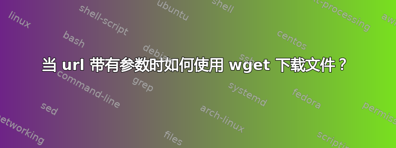 当 url 带有参数时如何使用 wget 下载文件？