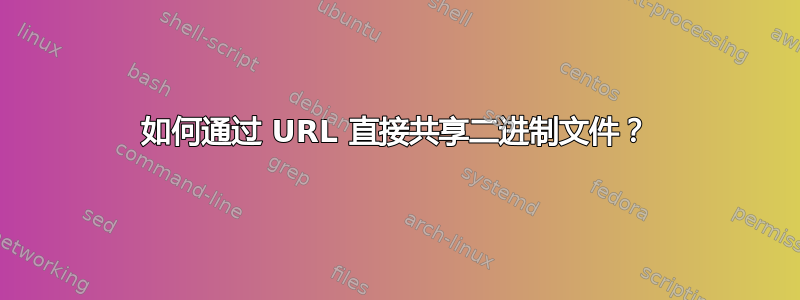 如何通过 URL 直接共享二进制文件？