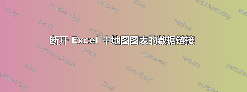 断开 Excel 中地图图表的数据链接