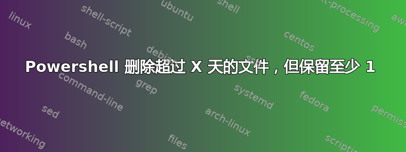 Powershell 删除超过 X 天的文件，但保留至少 1