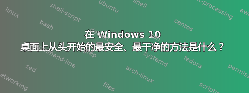 在 Windows 10 桌面上从头开始的最安全、最干净的方法是什么？