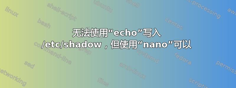 无法使用“echo”写入 /etc/shadow，但使用“nano”可以