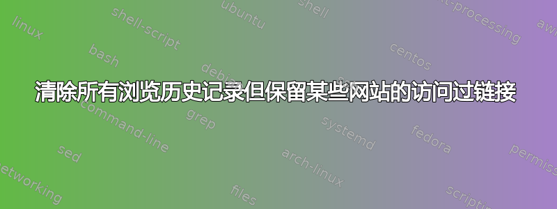 清除所有浏览历史记录但保留某些网站的访问过链接