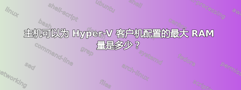 主机可以为 Hyper-V 客户机配置的最大 RAM 量是多少？