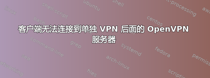 客户端无法连接到单独 VPN 后面的 OpenVPN 服务器