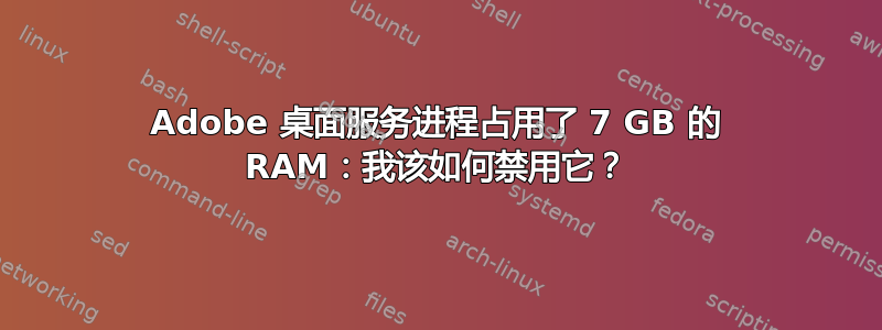 Adobe 桌面服务进程占用了 7 GB 的 RAM：我该如何禁用它？