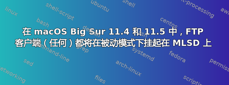 在 macOS Big Sur 11.4 和 11.5 中，FTP 客户端（任何）都将在被动模式下挂起在 MLSD 上