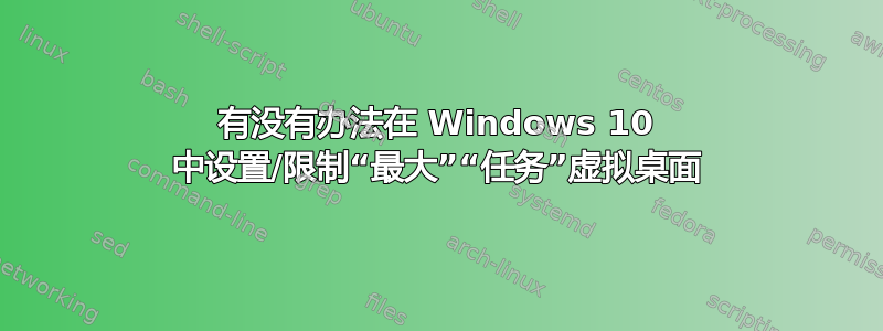 有没有办法在 Windows 10 中设置/限制“最大”“任务”虚拟桌面