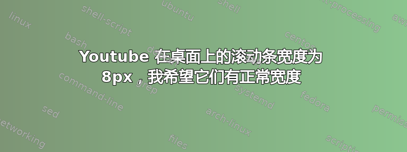 Youtube 在桌面上的滚动条宽度为 8px，我希望它们有正常宽度