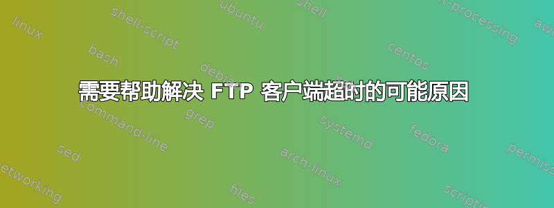 需要帮助解决 FTP 客户端超时的可能原因