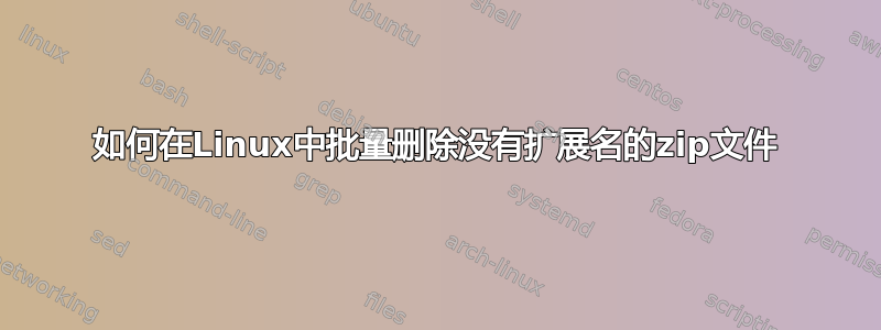 如何在Linux中批量删除没有扩展名的zip文件