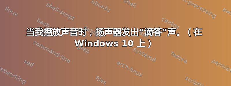 当我播放声音时，扬声器发出“滴答”声。（在 Windows 10 上）