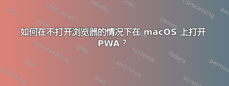 如何在不打开浏览器的情况下在 macOS 上打开 PWA？