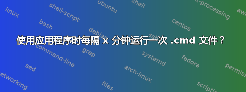 使用应用程序时每隔 x 分钟运行一次 .cmd 文件？