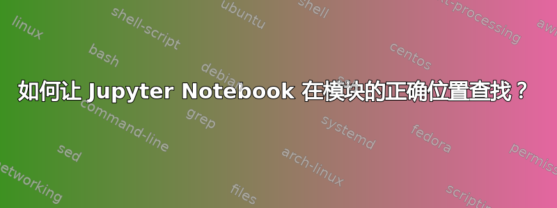 如何让 Jupyter Notebook 在模块的正确位置查找？