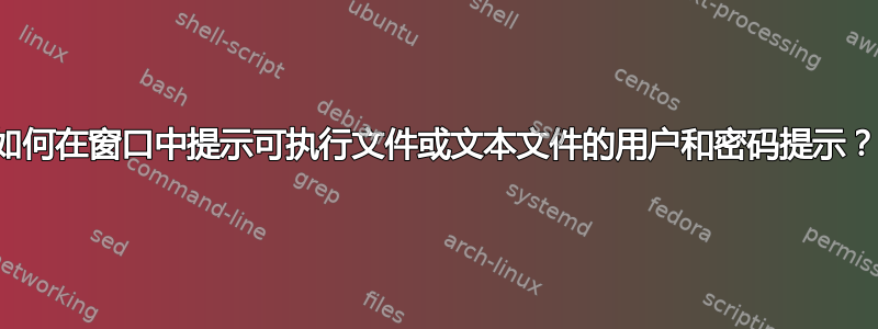 如何在窗口中提示可执行文件或文本文件的用户和密码提示？