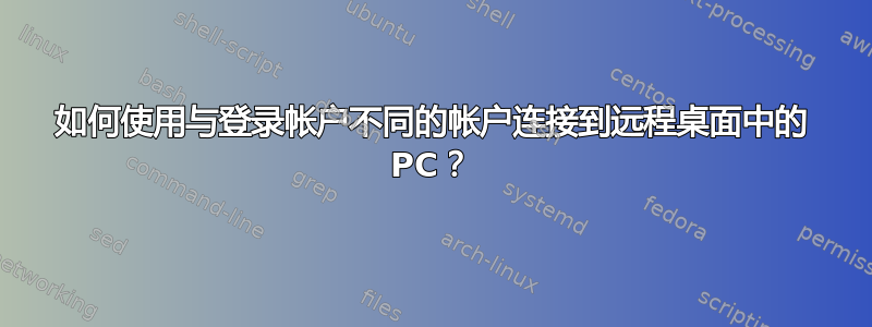 如何使用与登录帐户不同的帐户连接到远程桌面中的 PC？