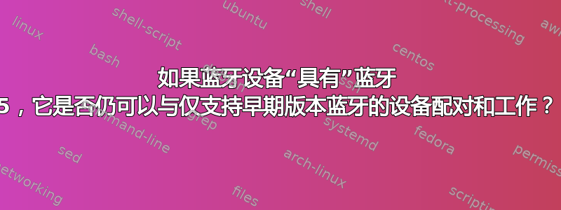 如果蓝牙设备“具有”蓝牙 5，它是否仍可以与仅支持早期版本蓝牙的设备配对和工作？