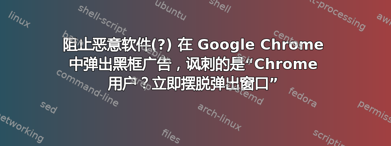 阻止恶意软件(?) 在 Google Chrome 中弹出黑框广告，讽刺的是“Chrome 用户？立即摆脱弹出窗口”