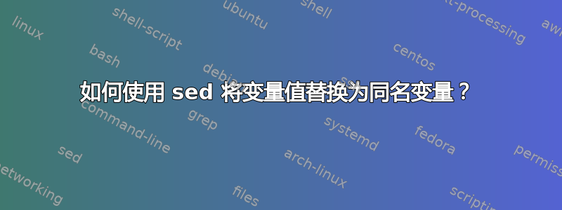 如何使用 sed 将变量值替换为同名变量？