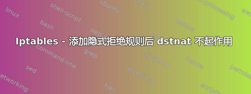 Iptables - 添加隐式拒绝规则后 dstnat 不起作用