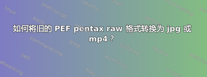 如何将旧的 PEF pentax raw 格式转换为 jpg 或 mp4？