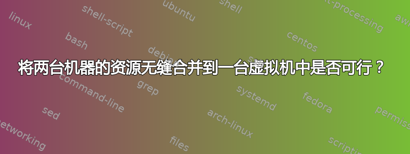 将两台机器的资源无缝合并到一台虚拟机中是否可行？