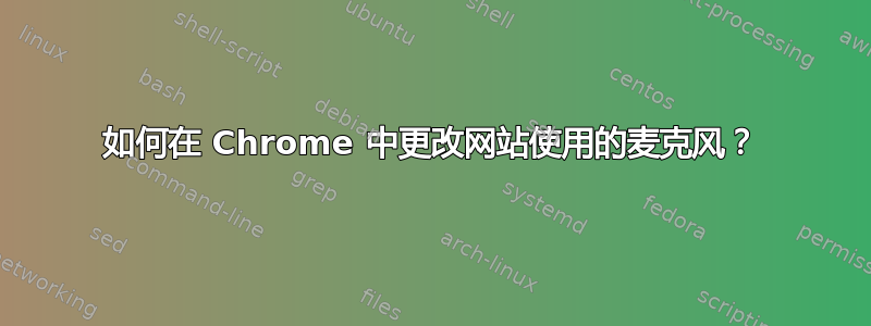 如何在 Chrome 中更改网站使用的麦克风？