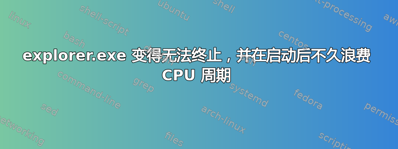 explorer.exe 变得无法终止，并在启动后不久浪费 CPU 周期