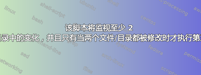 该脚本将监视至少 2 个文件/目录中的变化，并且只有当两个文件/目录都被修改时才执行第三个脚本