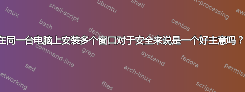 在同一台电脑上安装多个窗口对于安全来说是一个好主意吗？