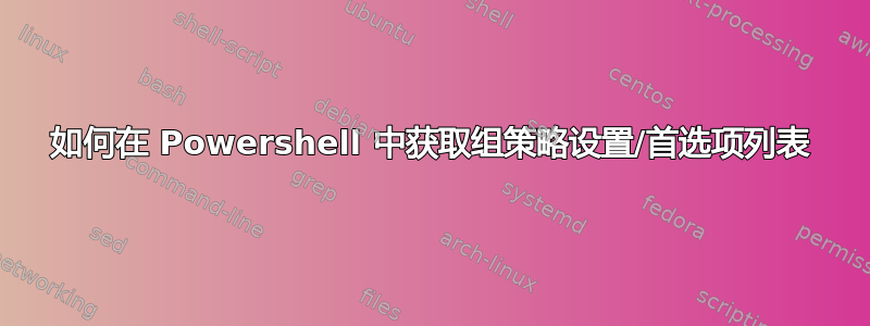 如何在 Powershell 中获取组策略设置/首选项列表