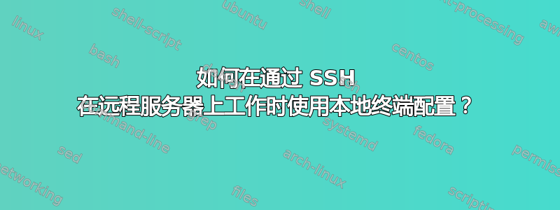 如何在通过 SSH 在远程服务器上工作时使用本地终端配置？