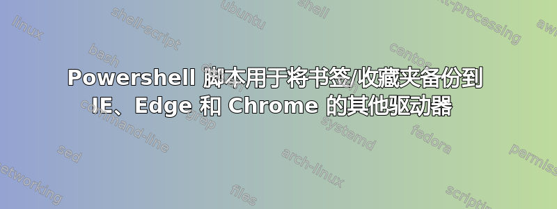 Powershell 脚本用于将书签/收藏夹备份到 IE、Edge 和 Chrome 的其他驱动器 