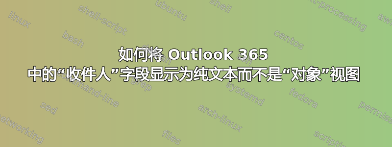 如何将 Outlook 365 中的“收件人”字段显示为纯文本而不是“对象”视图