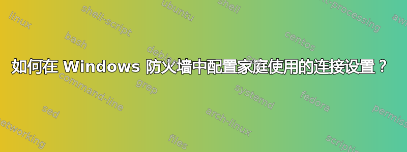 如何在 Windows 防火墙中配置家庭使用的连接设置？