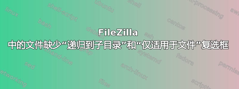 FileZilla 中的文件缺少“递归到子目录”和“仅适用于文件”复选框