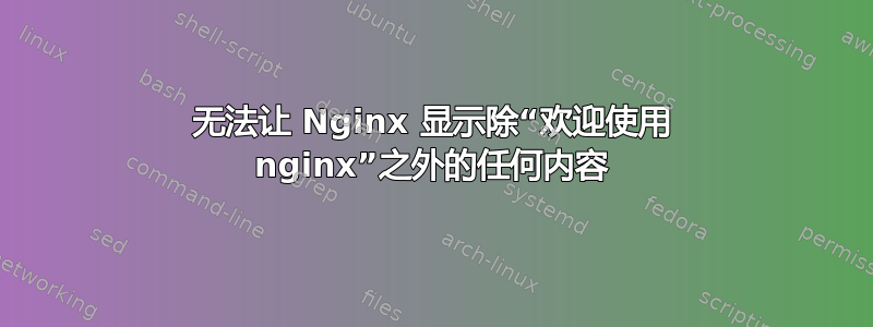 无法让 Nginx 显示除“欢迎使用 nginx”之外的任何内容