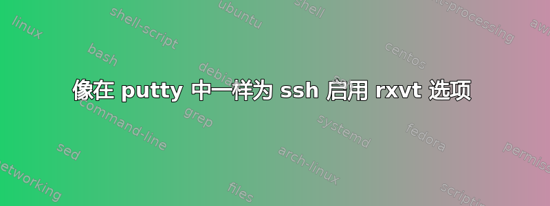 像在 putty 中一样为 ssh 启用 rxvt 选项