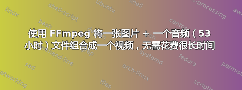 使用 FFmpeg 将一张图片 + 一个音频（53 小时）文件组合成一个视频，无需花费很长时间