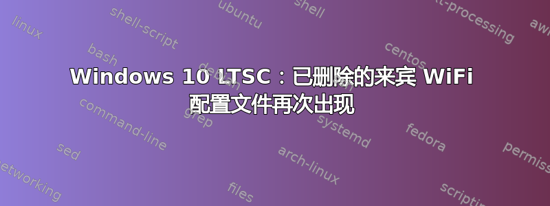 Windows 10 LTSC：已删除的来宾 WiFi 配置文件再次出现