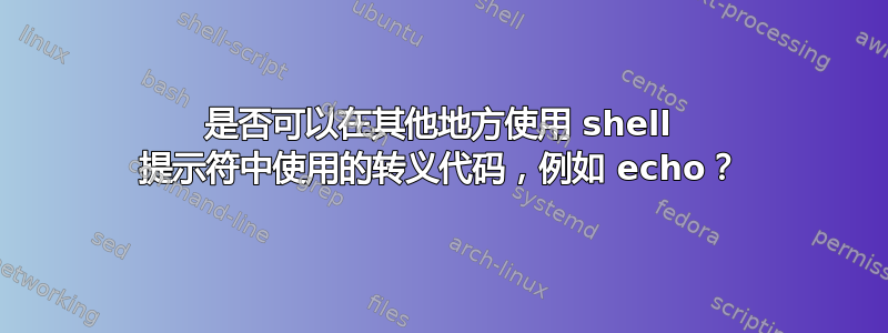 是否可以在其他地方使用 shell 提示符中使用的转义代码，例如 echo？