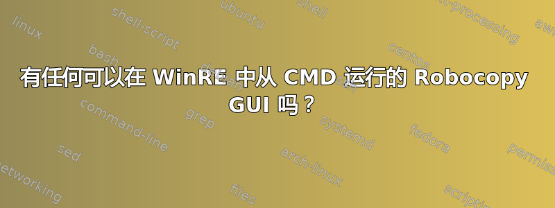 有任何可以在 WinRE 中从 CMD 运行的 Robocopy GUI 吗？