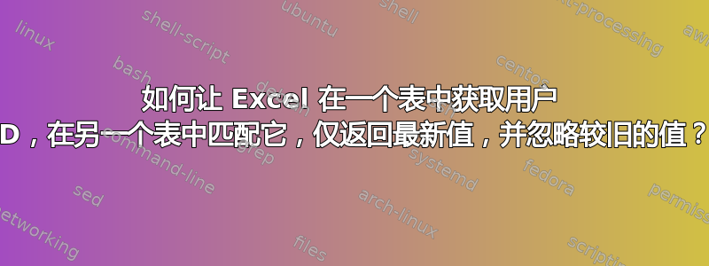 如何让 Excel 在一个表中获取用户 ID，在另一个表中匹配它，仅返回最新值，并忽略较旧的值？