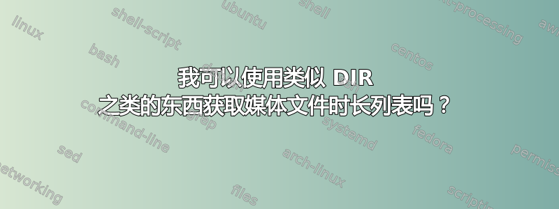 我可以使用类似 DIR 之类的东西获取媒体文件时长列表吗？