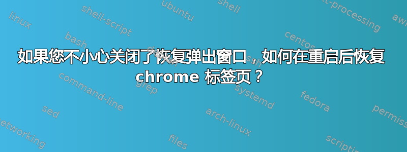 如果您不小心关闭了恢复弹出窗口，如何在重启后恢复 chrome 标签页？