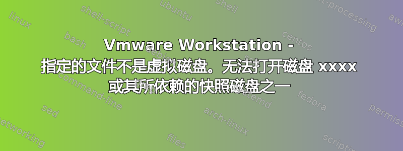 Vmware Workstation - 指定的文件不是虚拟磁盘。无法打开磁盘 xxxx 或其所依赖的快照磁盘之一