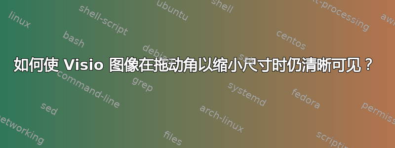 如何使 Visio 图像在拖动角以缩小尺寸时仍清晰可见？