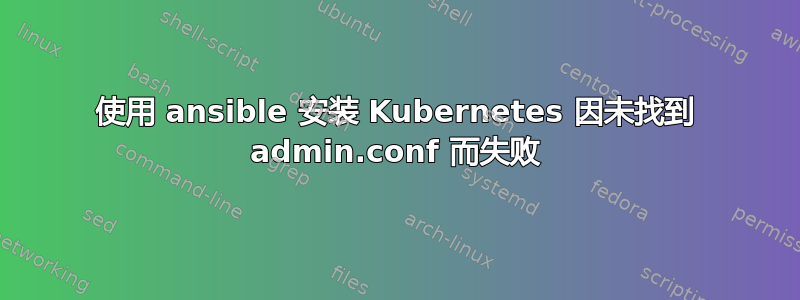 使用 ansible 安装 Kubernetes 因未找到 admin.conf 而失败